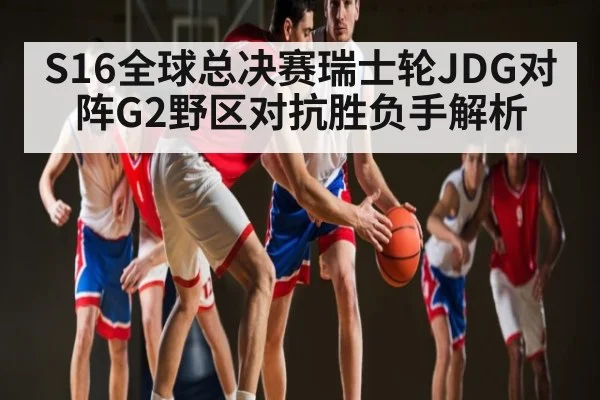 S16全球总决赛瑞士轮JDG对阵G2野区对抗胜负手解析