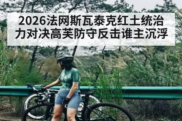 2026法网斯瓦泰克红土统治力对决高芙防守反击谁主沉浮