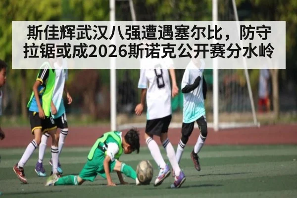 斯佳辉武汉八强遭遇塞尔比，防守拉锯或成2026斯诺克公开赛分水岭