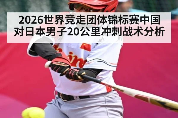 2026世界竞走团体锦标赛中国对日本男子20公里冲刺战术分析
