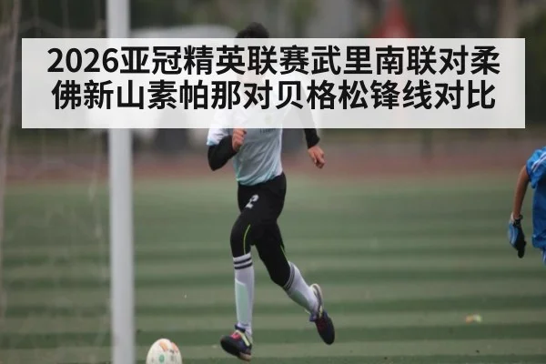 2026亚冠精英联赛武里南联对柔佛新山素帕那对贝格松锋线对比